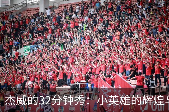 杰威的32分钟秀：小英雄的辉煌与小遗憾